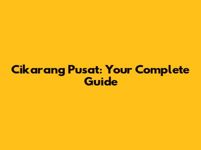 Cikarang Pusat: Your Complete Guide