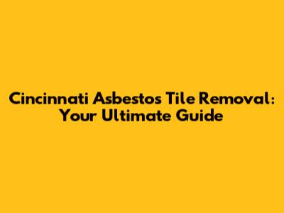 Cincinnati Asbestos Tile Removal: Your Ultimate Guide