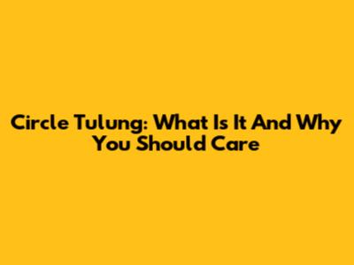 Circle Tulung: What Is It And Why You Should Care