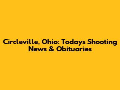Circleville, Ohio: Today's Shooting News & Obituaries