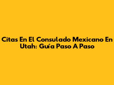 Citas En El Consulado Mexicano En Utah: Guía Paso A Paso