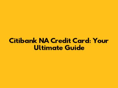Citibank NA Credit Card: Your Ultimate Guide