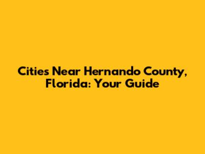 Cities Near Hernando County, Florida: Your Guide