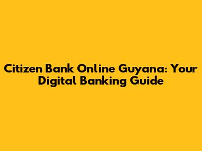 Citizen Bank Online Guyana: Your Digital Banking Guide