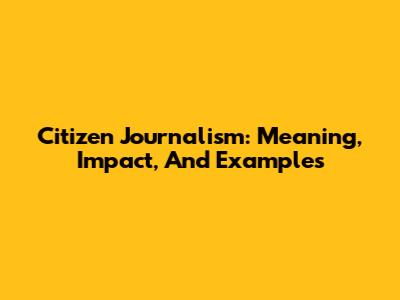 Citizen Journalism: Meaning, Impact, And Examples