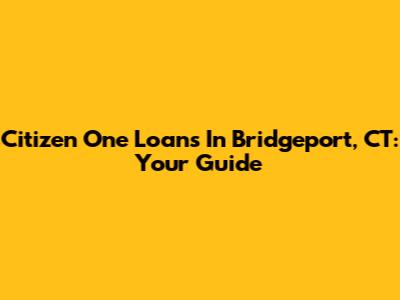 Citizen One Loans In Bridgeport, CT: Your Guide