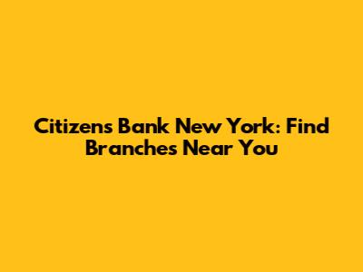 Citizens Bank New York: Find Branches Near You