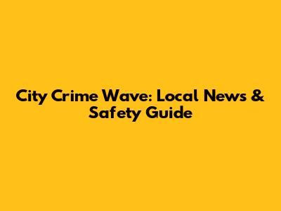 City Crime Wave: Local News & Safety Guide