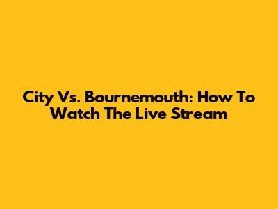 City Vs. Bournemouth: How To Watch The Live Stream