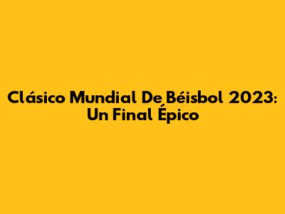 Clásico Mundial De Béisbol 2023: Un Final Épico