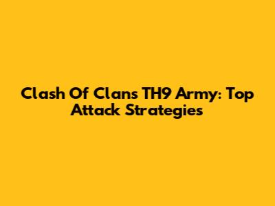 Clash Of Clans TH9 Army: Top Attack Strategies