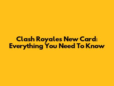 Clash Royale's New Card: Everything You Need To Know