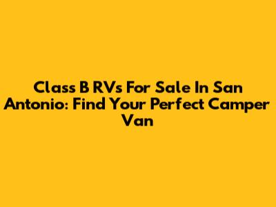 Class B RVs For Sale In San Antonio: Find Your Perfect Camper Van