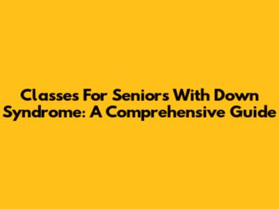 Classes For Seniors With Down Syndrome: A Comprehensive Guide