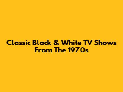 Classic Black & White TV Shows From The 1970s
