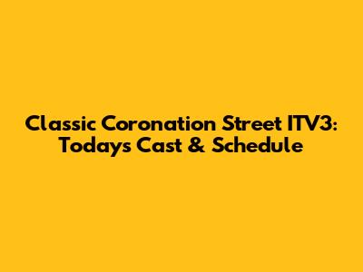 Classic Coronation Street ITV3: Today's Cast & Schedule