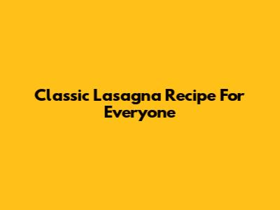 Classic Lasagna Recipe For Everyone