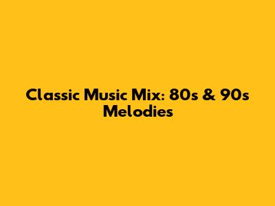 Classic Music Mix: 80s & 90s Melodies