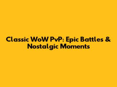 Classic WoW PvP: Epic Battles & Nostalgic Moments