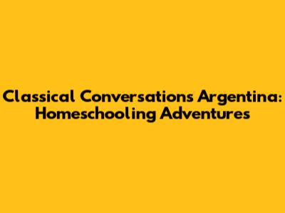 Classical Conversations Argentina: Homeschooling Adventures
