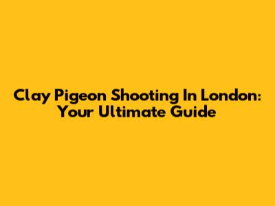 Clay Pigeon Shooting In London: Your Ultimate Guide