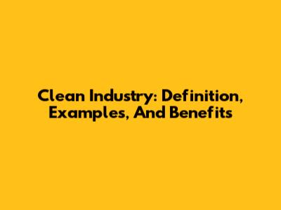 Clean Industry: Definition, Examples, And Benefits