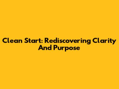 Clean Start: Rediscovering Clarity And Purpose