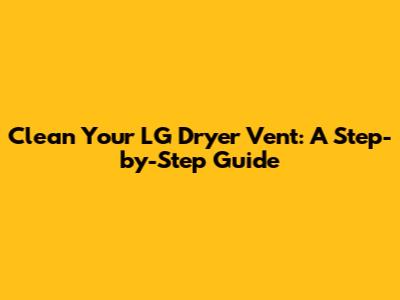 Clean Your LG Dryer Vent: A Step-by-Step Guide