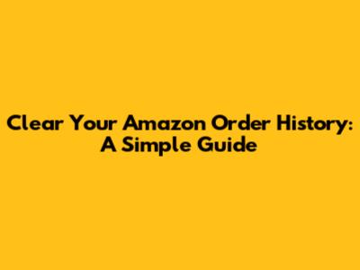 Clear Your Amazon Order History: A Simple Guide