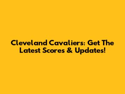 Cleveland Cavaliers: Get The Latest Scores & Updates!