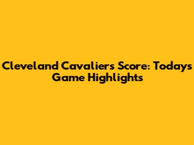 Cleveland Cavaliers Score: Today's Game Highlights