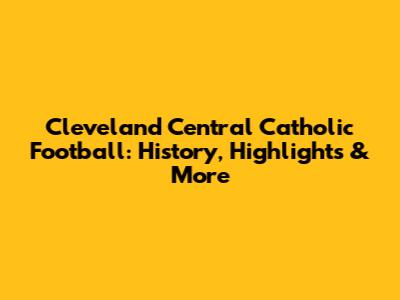 Cleveland Central Catholic Football: History, Highlights & More