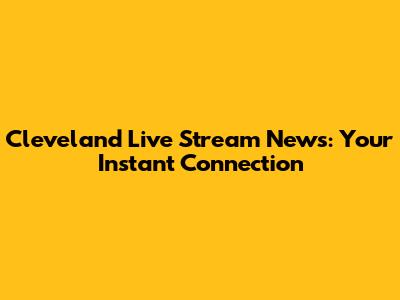 Cleveland Live Stream News: Your Instant Connection