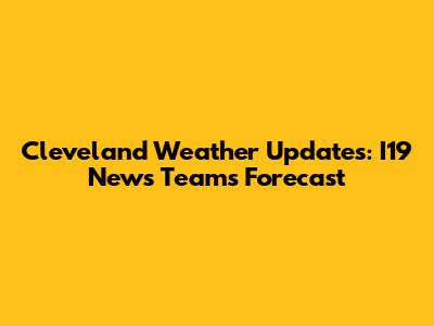 Cleveland Weather Updates: I19 News Team's Forecast