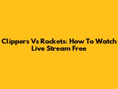 Clippers Vs Rockets: How To Watch Live Stream Free