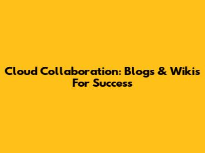 Cloud Collaboration: Blogs & Wikis For Success