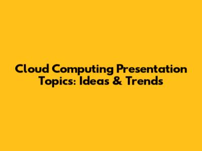 Cloud Computing Presentation Topics: Ideas & Trends