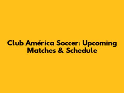 Club América Soccer: Upcoming Matches & Schedule