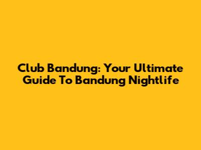 Club Bandung: Your Ultimate Guide To Bandung Nightlife
