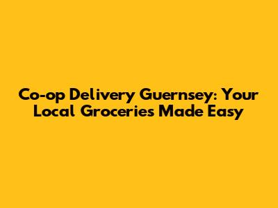 Co-op Delivery Guernsey: Your Local Groceries Made Easy