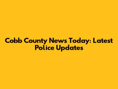 Cobb County News Today: Latest Police Updates