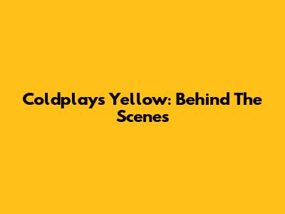 Coldplay's 'Yellow': Behind The Scenes