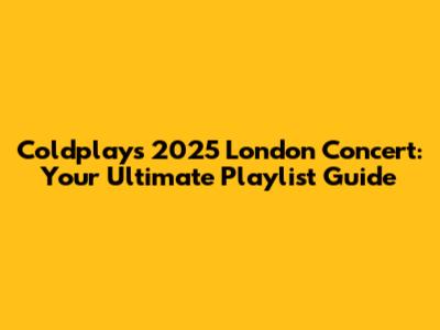 Coldplay's 2025 London Concert: Your Ultimate Playlist Guide