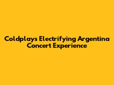 Coldplay's Electrifying Argentina Concert Experience