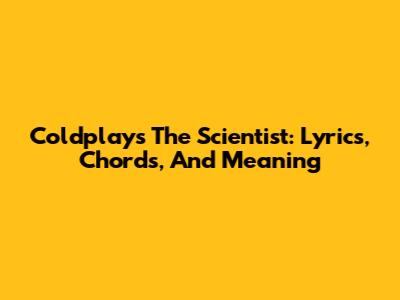 Coldplay's The Scientist: Lyrics, Chords, And Meaning