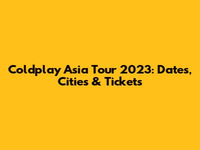 Coldplay Asia Tour 2023: Dates, Cities & Tickets