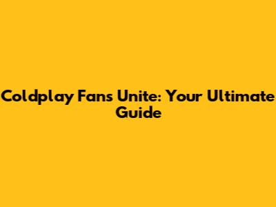 Coldplay Fans Unite: Your Ultimate Guide