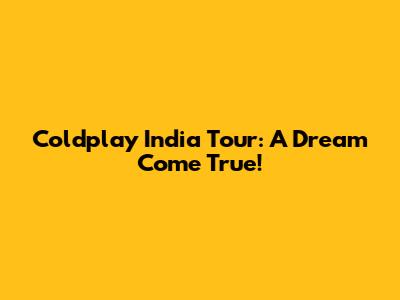 Coldplay India Tour: A Dream Come True!