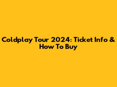 Coldplay Tour 2024: Ticket Info & How To Buy
