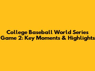 College Baseball World Series Game 2: Key Moments & Highlights